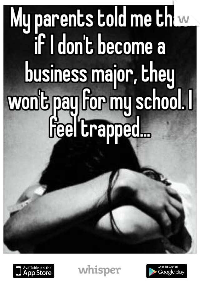 My parents told me that if I don't become a business major, they won't pay for my school. I feel trapped...