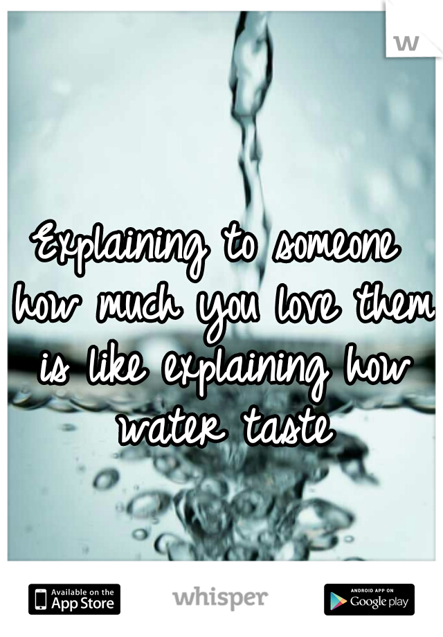 Explaining to someone how much you love them is like explaining how water taste