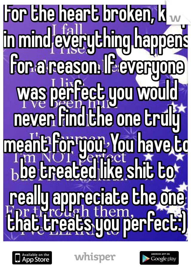 For the heart broken, keep in mind everything happens for a reason. If everyone was perfect you would never find the one truly meant for you. You have to be treated like shit to really appreciate the one that treats you perfect:)