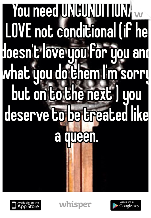 You need UNCONDITIONAL LOVE not conditional (if he doesn't love you for you and what you do them I'm sorry but on to the next ) you deserve to be treated like a queen.  