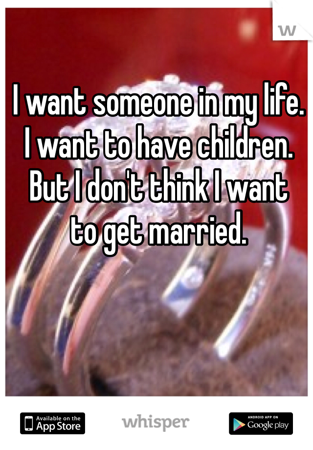 I want someone in my life. 
I want to have children. 
But I don't think I want 
to get married. 
