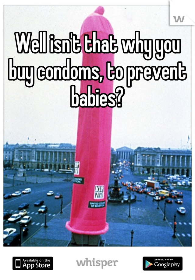Well isn't that why you buy condoms, to prevent babies?