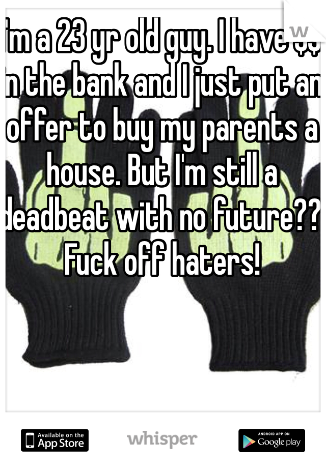 I'm a 23 yr old guy. I have $$ in the bank and I just put an offer to buy my parents a house. But I'm still a deadbeat with no future?? Fuck off haters!