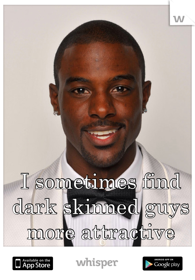 I sometimes find dark skinned guys more attractive than white guys. 