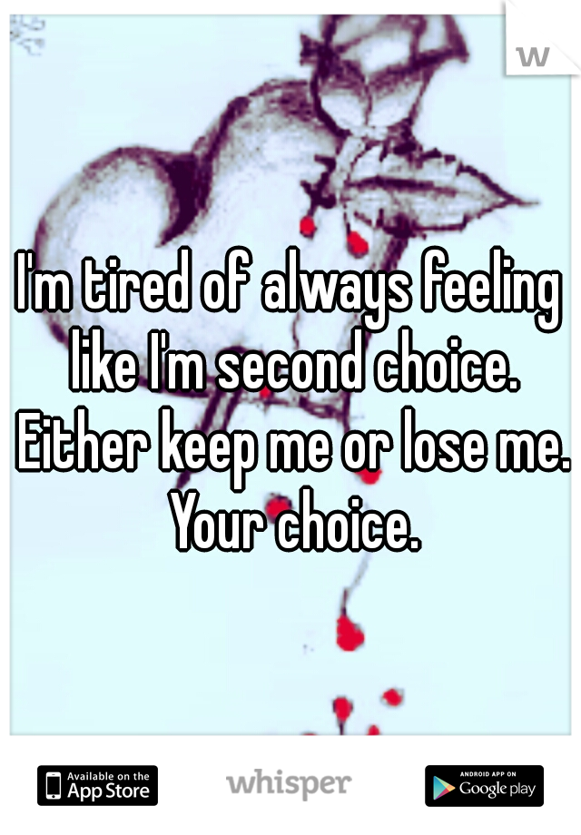 I'm tired of always feeling like I'm second choice. Either keep me or lose me. Your choice.