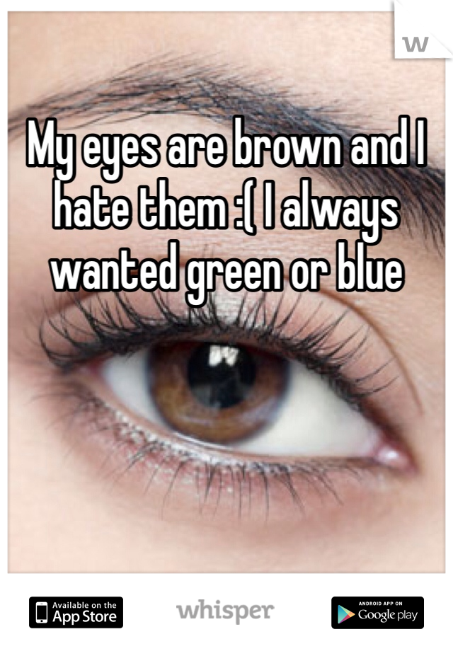 My eyes are brown and I hate them :( I always wanted green or blue