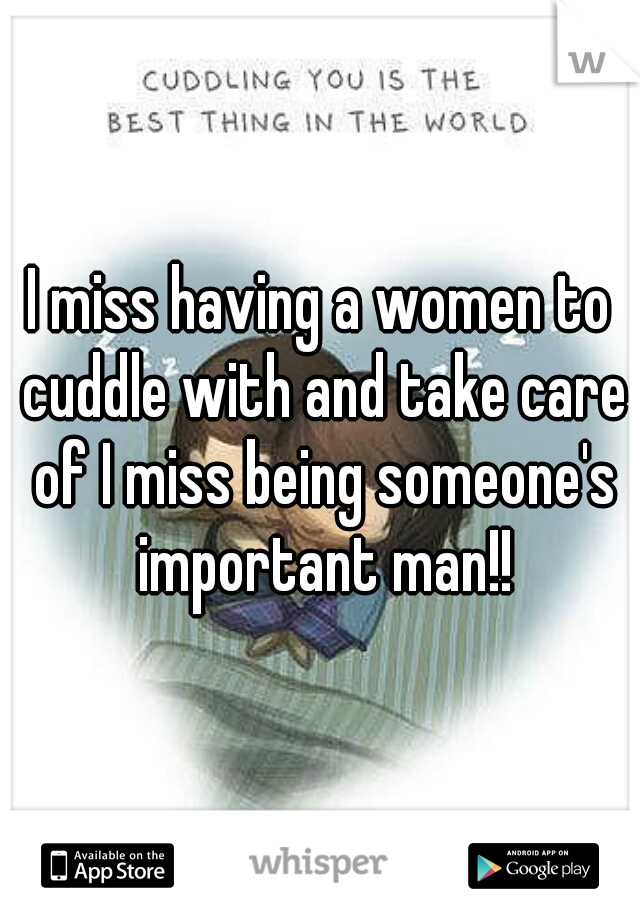 I miss having a women to cuddle with and take care of I miss being someone's important man!!