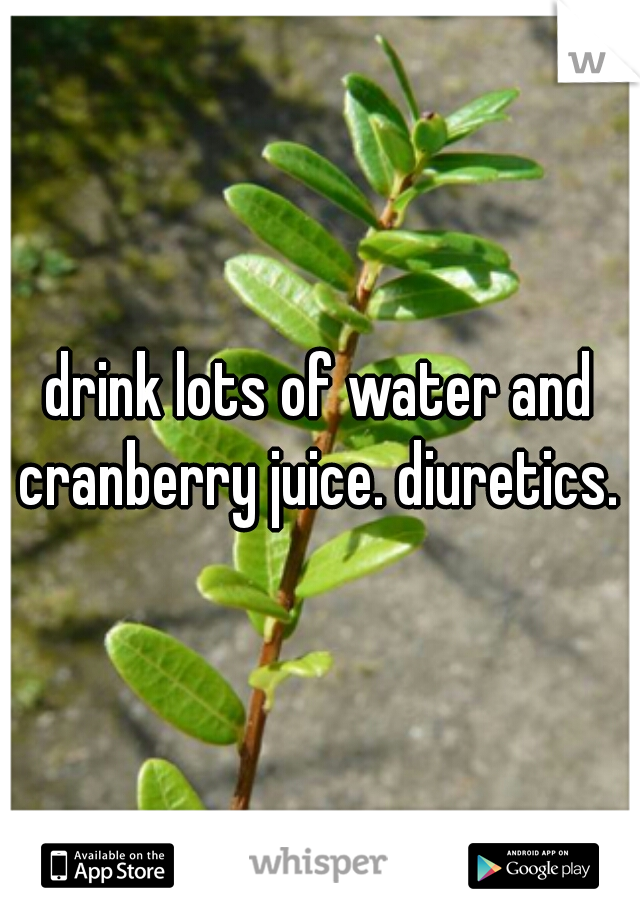 drink lots of water and cranberry juice. diuretics. 