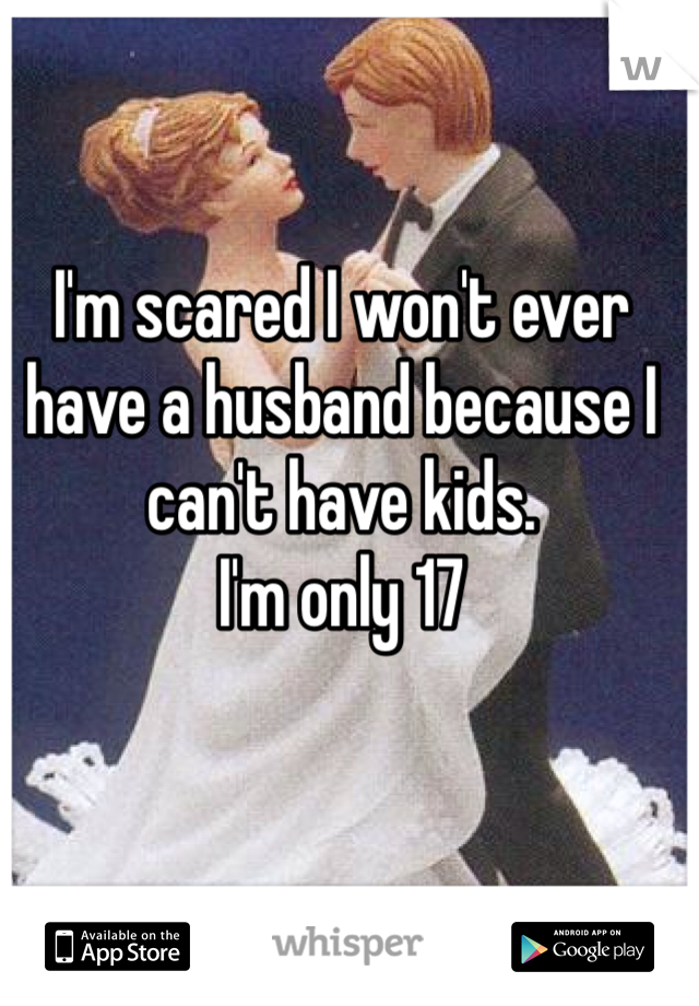 I'm scared I won't ever have a husband because I can't have kids. 
I'm only 17