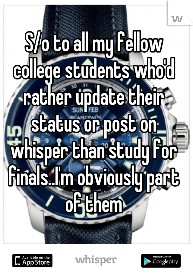 S/o to all my fellow college students who'd rather update their status or post on whisper than study for finals..I'm obviously part of them