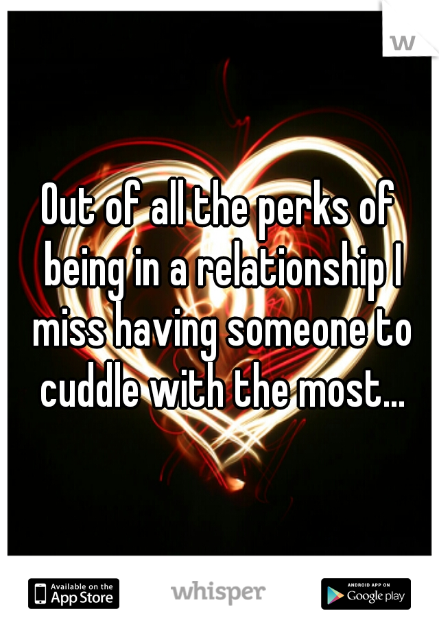 Out of all the perks of being in a relationship I miss having someone to cuddle with the most...