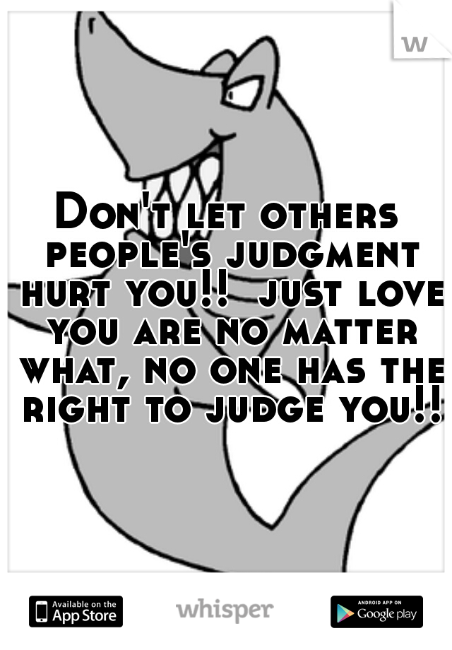 Don't let others people's judgment hurt you!!  just love you are no matter what, no one has the right to judge you!!!