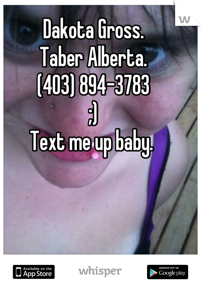 Dakota Gross. 
Taber Alberta. 
(403) 894-3783 
;) 
Text me up baby. 