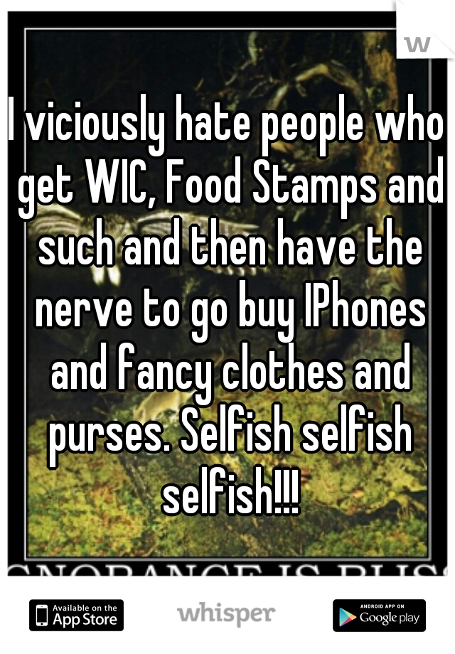 I viciously hate people who get WIC, Food Stamps and such and then have the nerve to go buy IPhones and fancy clothes and purses. Selfish selfish selfish!!!
