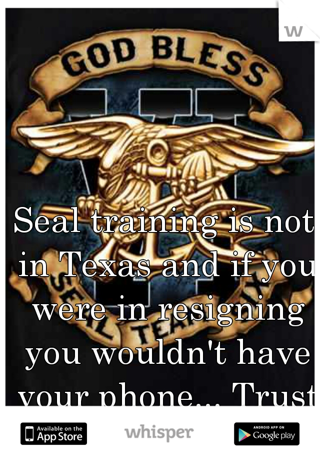 Seal training is not in Texas and if you were in resigning you wouldn't have your phone... Trust me