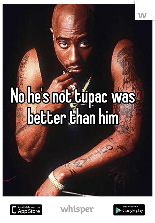 No he's not tupac was better than him