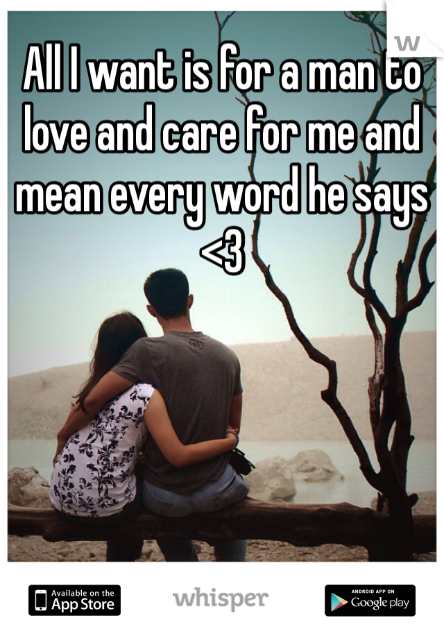 All I want is for a man to love and care for me and mean every word he says <3