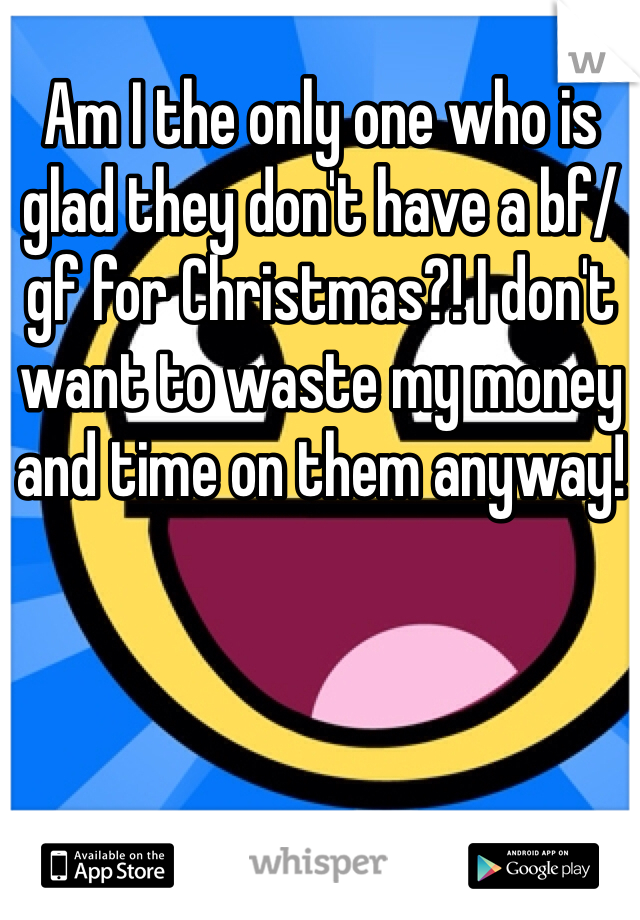 Am I the only one who is glad they don't have a bf/gf for Christmas?! I don't want to waste my money and time on them anyway! 