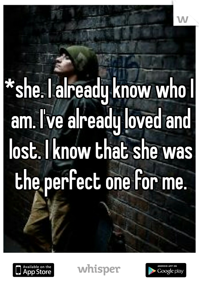 *she. I already know who I am. I've already loved and lost. I know that she was the perfect one for me.