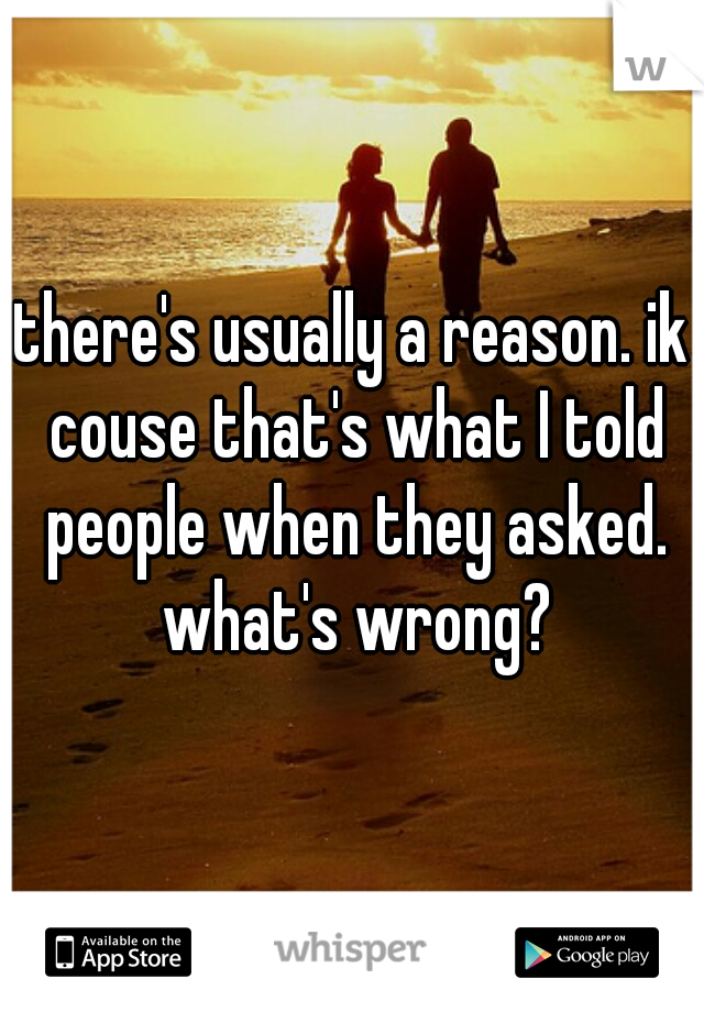 there's usually a reason. ik couse that's what I told people when they asked. what's wrong?