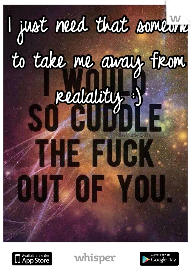 I just need that someone to take me away from realality :)