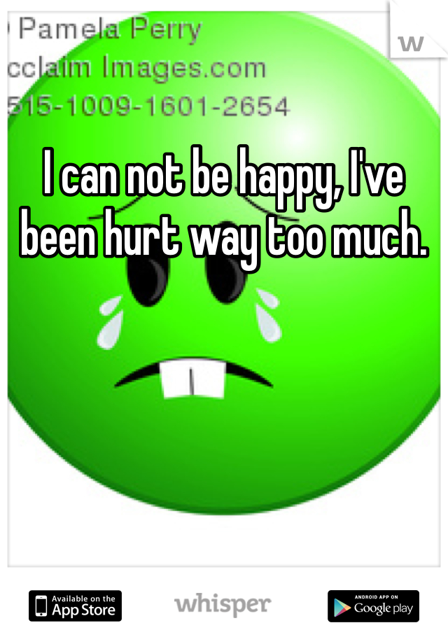 I can not be happy, I've been hurt way too much. 