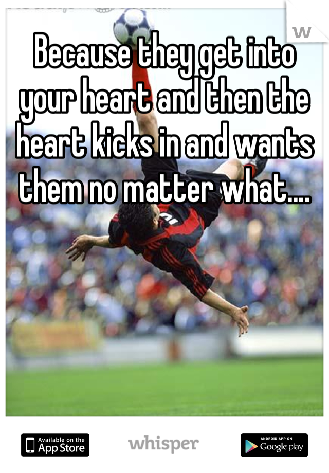 Because they get into your heart and then the heart kicks in and wants them no matter what....