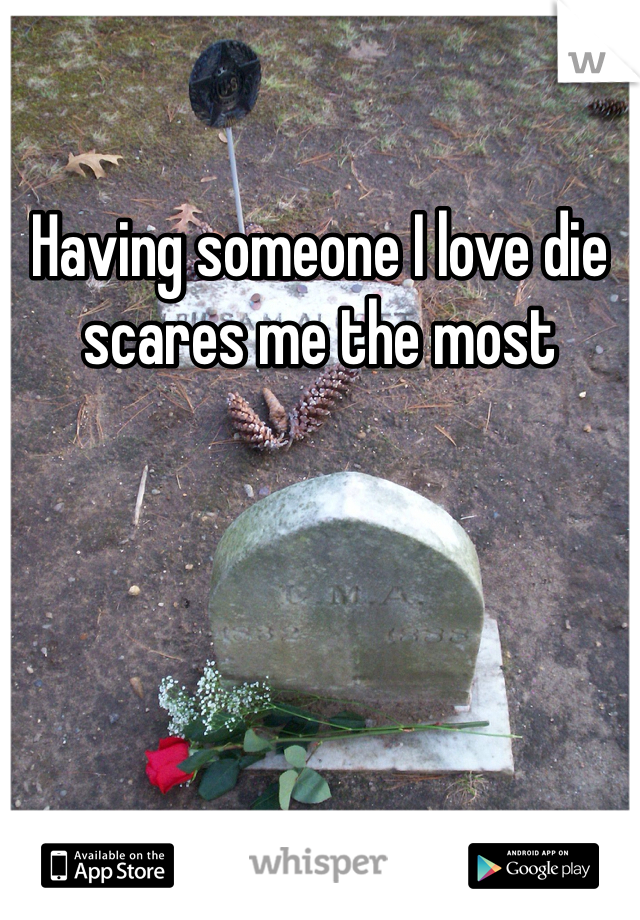 Having someone I love die scares me the most 