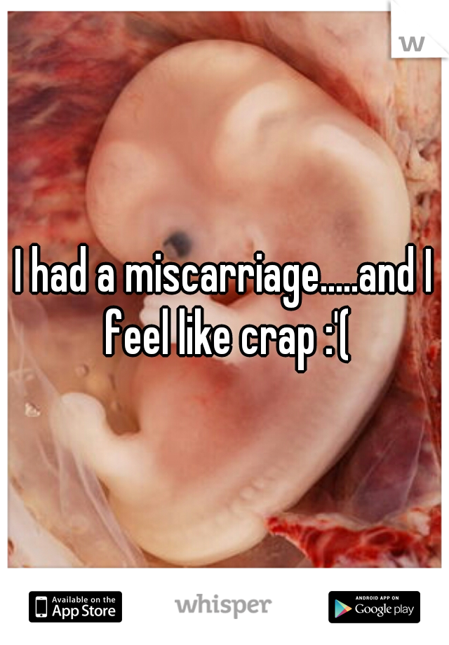 I had a miscarriage.....and I feel like crap :'(