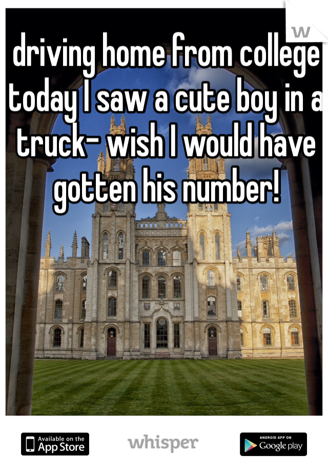 driving home from college today I saw a cute boy in a truck- wish I would have gotten his number! 