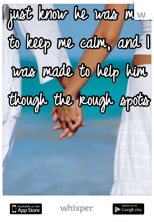I just know he was made to keep me calm, and I was made to help him though the rough spots