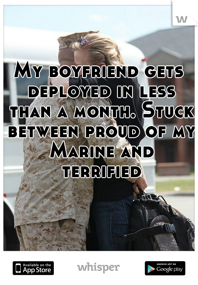 My boyfriend gets deployed in less than a month. Stuck between proud of my Marine and terrified.