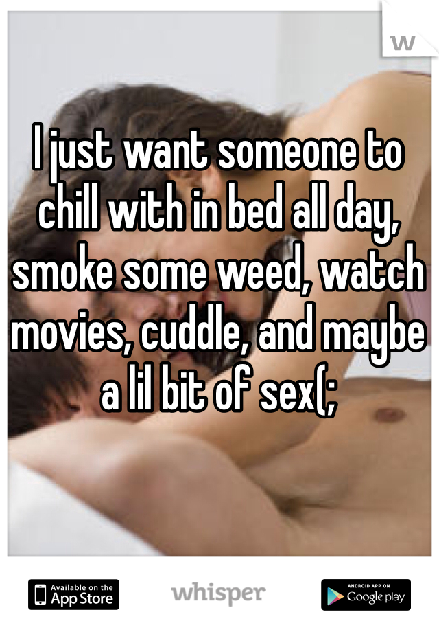 I just want someone to chill with in bed all day, smoke some weed, watch movies, cuddle, and maybe a lil bit of sex(; 