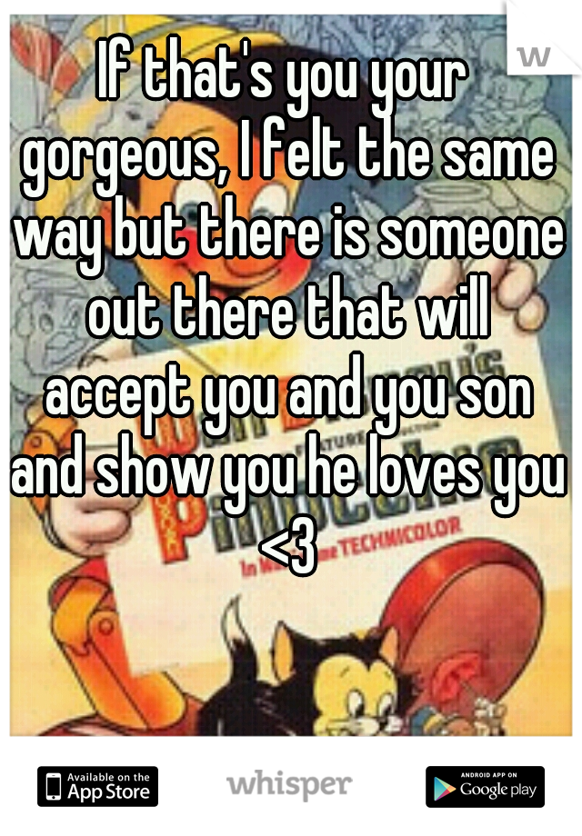 If that's you your gorgeous, I felt the same way but there is someone out there that will accept you and you son and show you he loves you <3