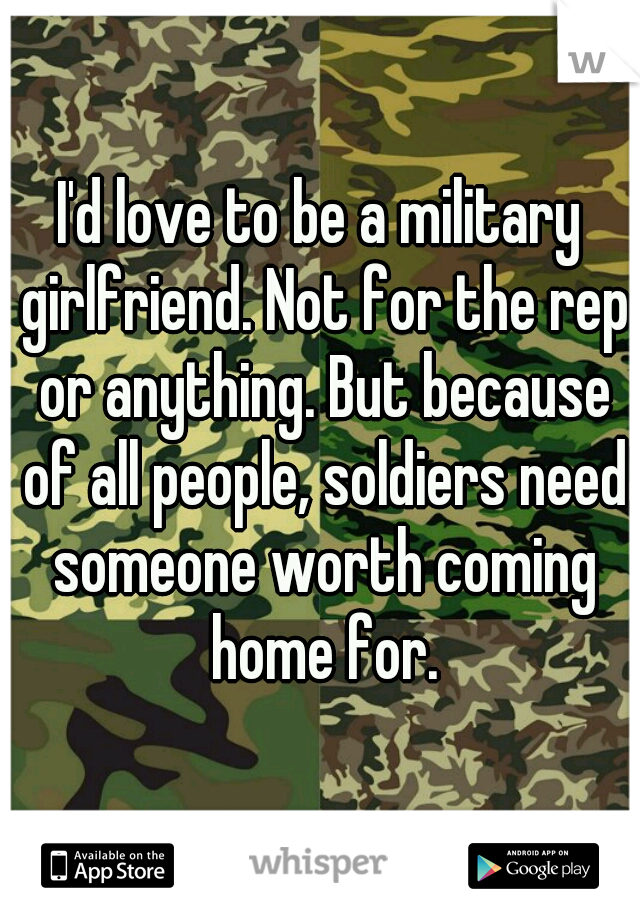 I'd love to be a military girlfriend. Not for the rep or anything. But because of all people, soldiers need someone worth coming home for.