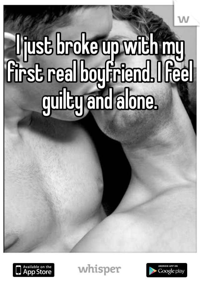 I just broke up with my first real boyfriend. I feel guilty and alone.