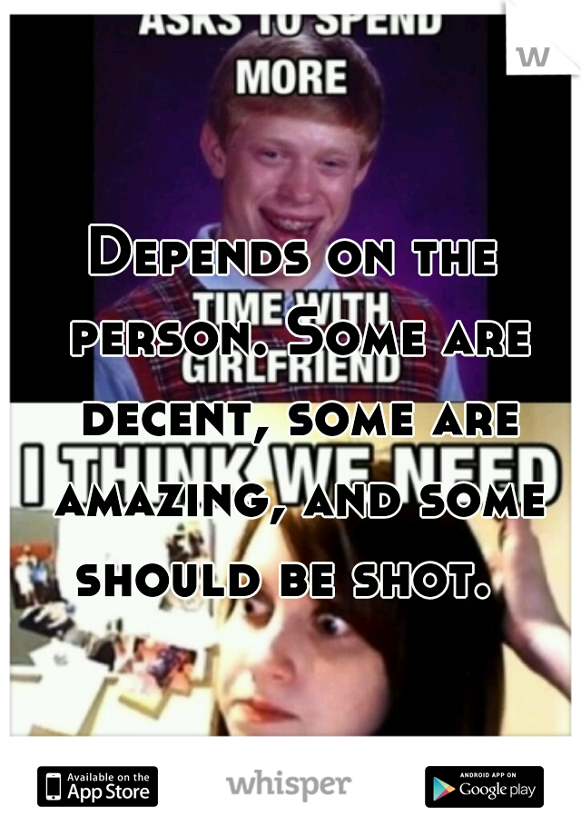 Depends on the person. Some are decent, some are


 

 amazing, and some should be shot.  