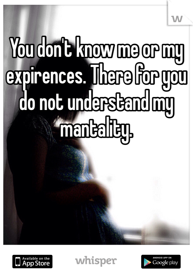 You don't know me or my expirences. There for you do not understand my mantality. 
