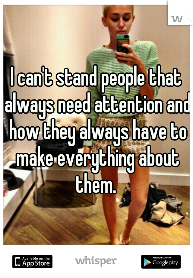 I can't stand people that always need attention and how they always have to make everything about them. 