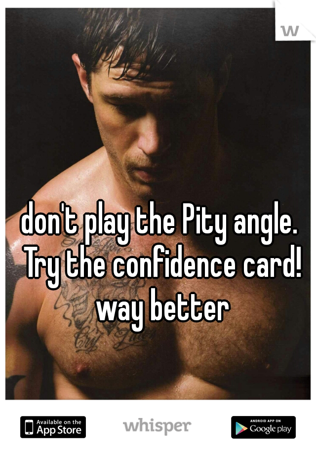 don't play the Pity angle. Try the confidence card! way better