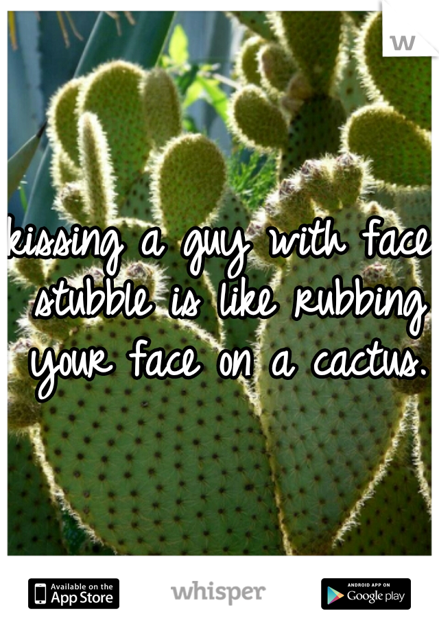 kissing a guy with face stubble is like rubbing your face on a cactus. 