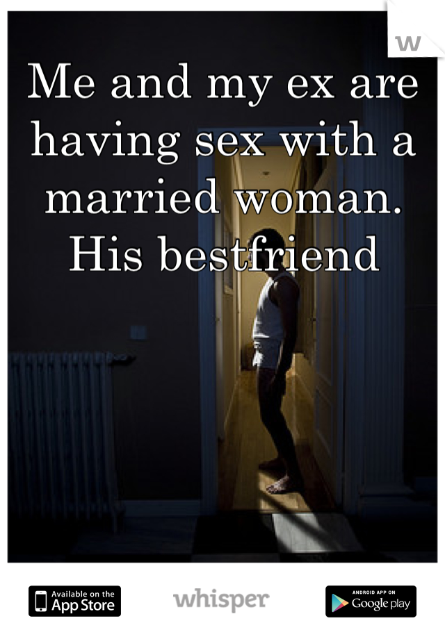 Me and my ex are having sex with a married woman. His bestfriend