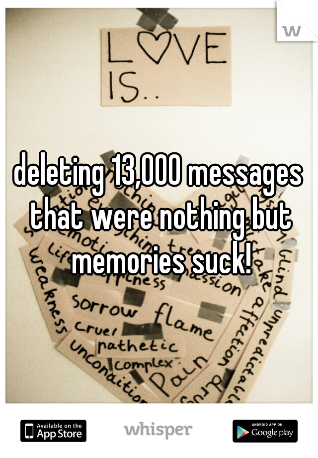 deleting 13,000 messages that were nothing but memories suck!
