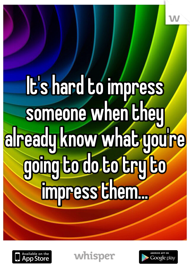 It's hard to impress someone when they already know what you're going to do to try to impress them...