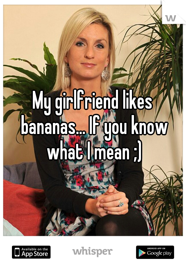 My girlfriend likes bananas... If you know what I mean ;)