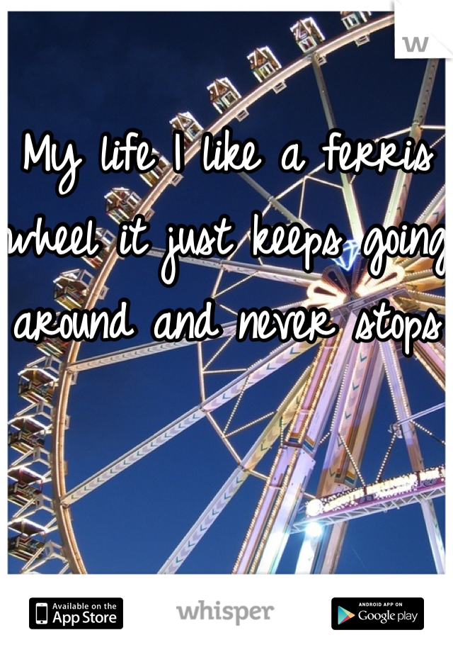 My life I like a ferris wheel it just keeps going around and never stops 