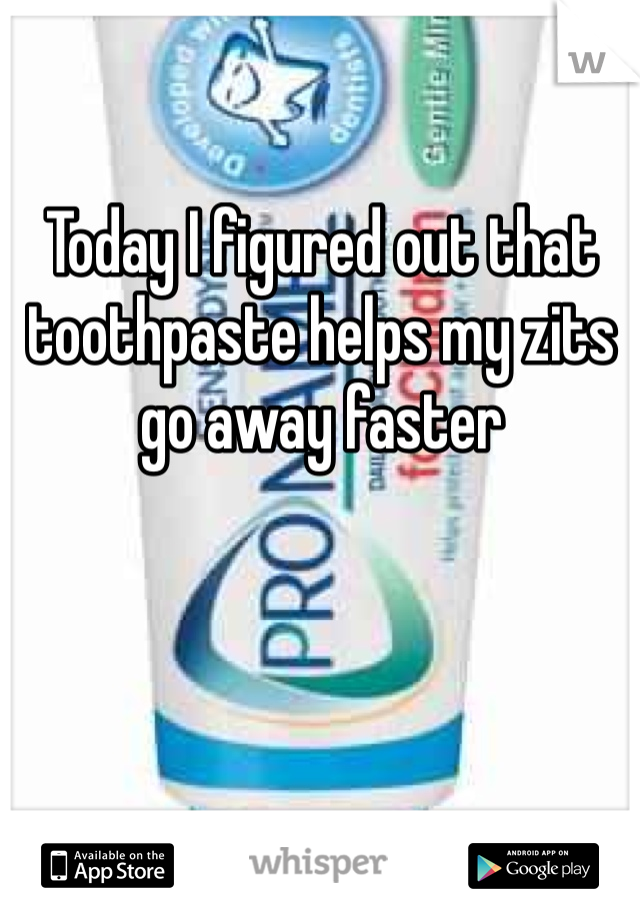 Today I figured out that toothpaste helps my zits go away faster