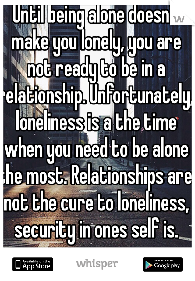 Until being alone doesn't make you lonely, you are not ready to be in a relationship. Unfortunately, loneliness is a the time when you need to be alone the most. Relationships are not the cure to loneliness, security in ones self is. 