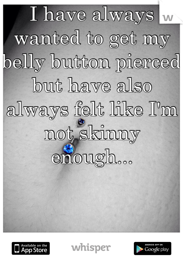 I have always wanted to get my belly button pierced but have also always felt like I'm not skinny enough...