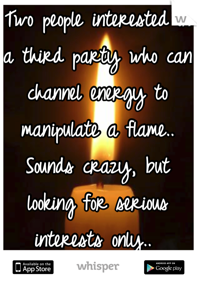 Two people interested in a third party who can channel energy to manipulate a flame.. Sounds crazy, but looking for serious interests only.. 